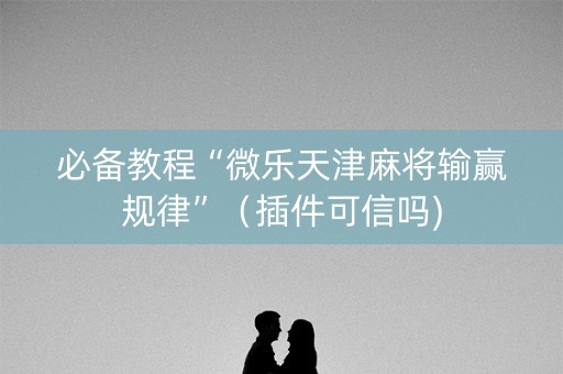必备教程“微乐天津麻将输赢规律”（插件可信吗)