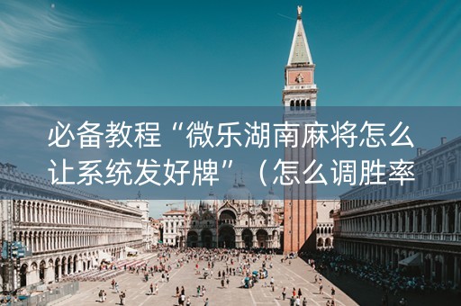 必备教程“微乐湖南麻将怎么让系统发好牌”（怎么调胜率)