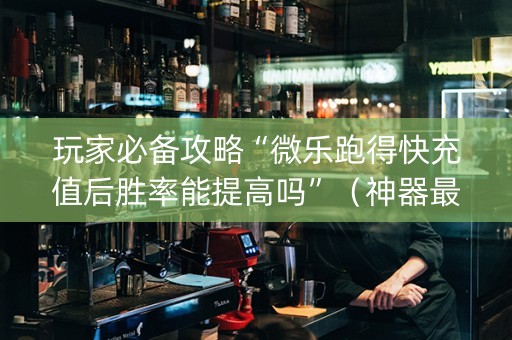 玩家必备攻略“微乐跑得快充值后胜率能提高吗”（神器最新免费)