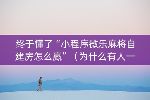 终于懂了“小程序微乐麻将自建房怎么赢”（为什么有人一直赢)