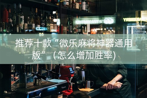 推荐十款“微乐麻将神器通用版”（怎么增加胜率)