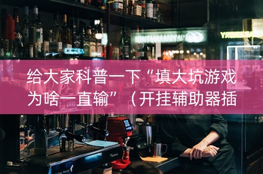 给大家科普一下“填大坑游戏为啥一直输”（开挂辅助器插件)
