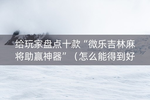 给玩家盘点十款“微乐吉林麻将助赢神器”（怎么能得到好牌)