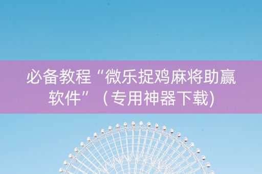 必备教程“微乐捉鸡麻将助赢软件”（专用神器下载)