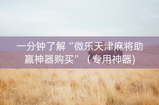 一分钟了解“微乐天津麻将助赢神器购买”（专用神器)