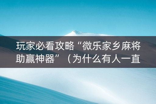玩家必看攻略“微乐家乡麻将助赢神器”（为什么有人一直赢)