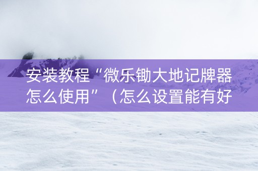 安装教程“微乐锄大地记牌器怎么使用”（怎么设置能有好牌)