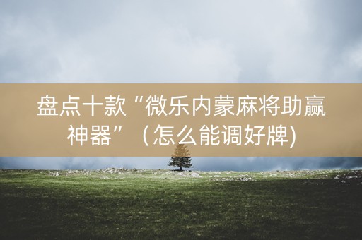 盘点十款“微乐内蒙麻将助赢神器”（怎么能调好牌)