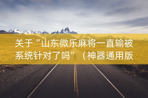 关于“山东微乐麻将一直输被系统针对了吗”（神器通用版)