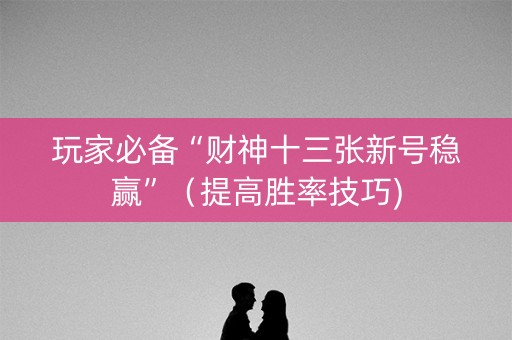 玩家必备“财神十三张新号稳赢”（提高胜率技巧)