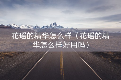 花瑶的精华怎么样（花瑶的精华怎么样好用吗）