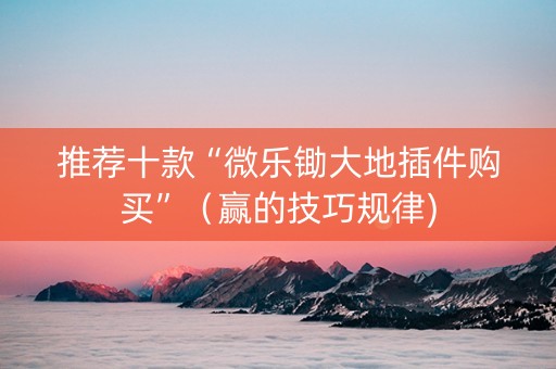 推荐十款“微乐锄大地插件购买”（赢的技巧规律)
