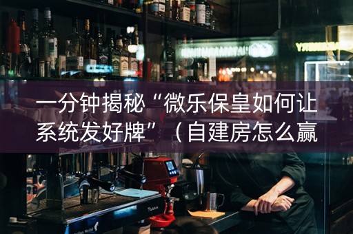 一分钟揭秘“微乐保皇如何让系统发好牌”（自建房怎么赢)