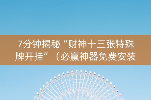 7分钟揭秘“财神十三张特殊牌开挂”（必赢神器免费安装)