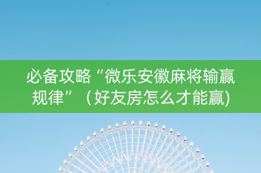 必备攻略“微乐安徽麻将输赢规律”（好友房怎么才能赢)