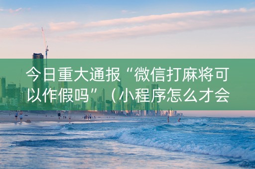 今日重大通报“微信打麻将可以作假吗”（小程序怎么才会赢)