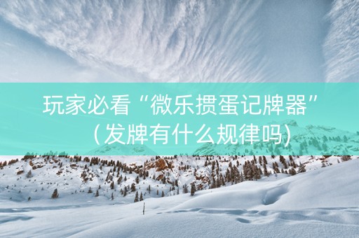 玩家必看“微乐掼蛋记牌器”（发牌有什么规律吗)