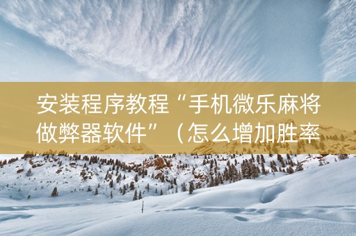 安装程序教程“手机微乐麻将做弊器软件”（怎么增加胜率)