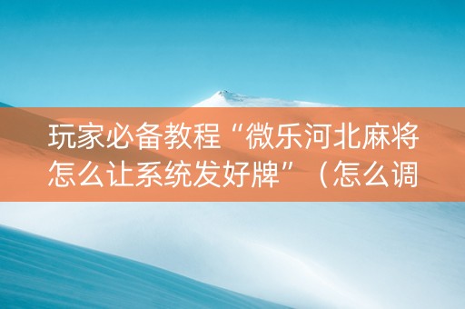 玩家必备教程“微乐河北麻将怎么让系统发好牌”（怎么调胜率)