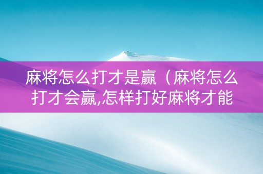 麻将怎么打才是赢（麻将怎么打才会赢,怎样打好麻将才能赢）