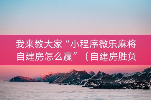 我来教大家“小程序微乐麻将自建房怎么赢”（自建房胜负规律)