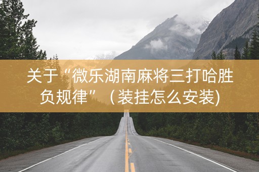 关于“微乐湖南麻将三打哈胜负规律”（装挂怎么安装)