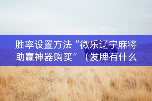 胜率设置方法“微乐辽宁麻将助赢神器购买”（发牌有什么规律吗)