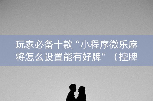 玩家必备十款“小程序微乐麻将怎么设置能有好牌”（控牌神器)