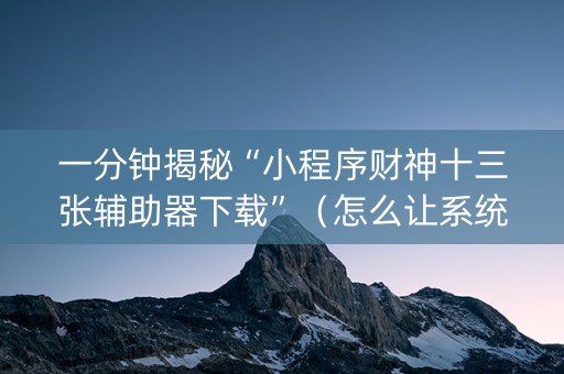 一分钟揭秘“小程序财神十三张辅助器下载”（怎么让系统给你发好牌)