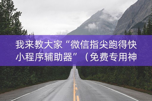 我来教大家“微信指尖跑得快小程序辅助器”（免费专用神器)