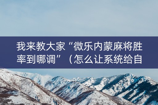 我来教大家“微乐内蒙麻将胜率到哪调”（怎么让系统给自己好牌)