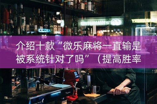 介绍十款“微乐麻将一直输是被系统针对了吗”（提高胜率软件)