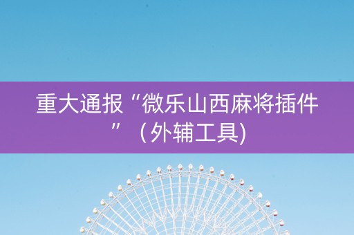 重大通报“微乐山西麻将插件”（外辅工具)