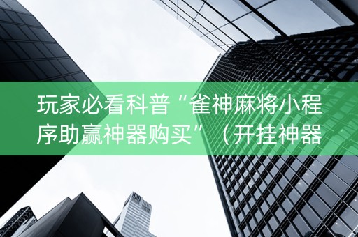 玩家必看科普“雀神麻将小程序助赢神器购买”（开挂神器下载)