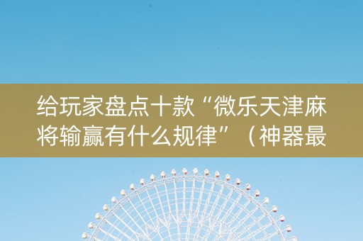 给玩家盘点十款“微乐天津麻将输赢有什么规律”（神器最新免费)