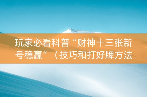 玩家必看科普“财神十三张新号稳赢”（技巧和打好牌方法)