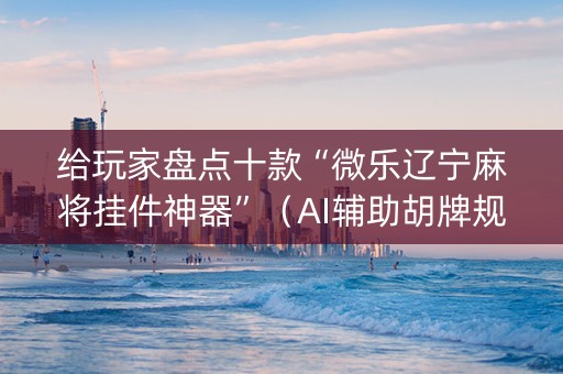 给玩家盘点十款“微乐辽宁麻将挂件神器”（AI辅助胡牌规则)