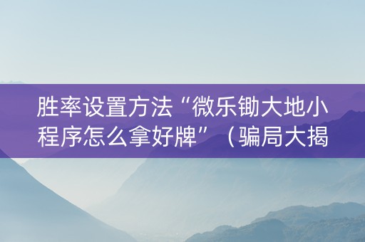 胜率设置方法“微乐锄大地小程序怎么拿好牌”（骗局大揭秘)