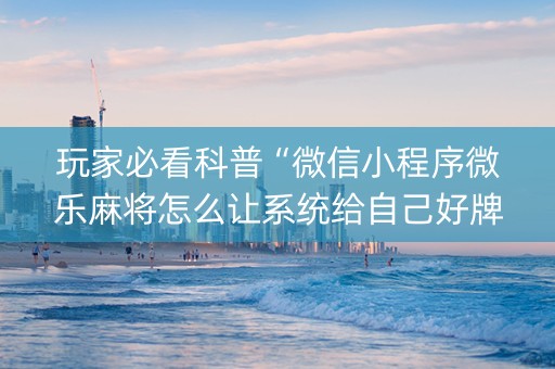 玩家必看科普“微信小程序微乐麻将怎么让系统给自己好牌”（提高胜率软件)