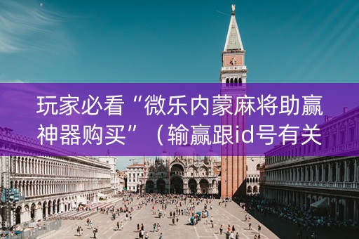 玩家必看“微乐内蒙麻将助赢神器购买”（输赢跟id号有关系吗)