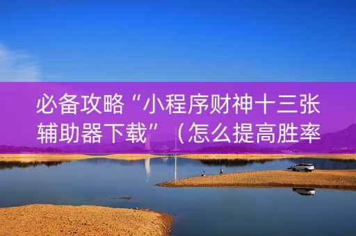 必备攻略“小程序财神十三张辅助器下载”（怎么提高胜率)