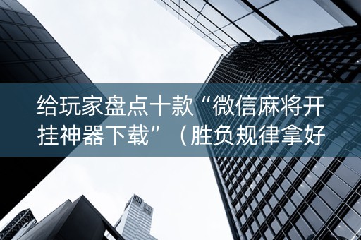 给玩家盘点十款“微信麻将开挂神器下载”（胜负规律拿好牌)