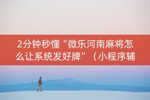 2分钟秒懂“微乐河南麻将怎么让系统发好牌”（小程序辅助软件)