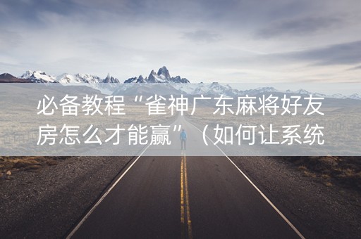 必备教程“雀神广东麻将好友房怎么才能赢”（如何让系统发好牌)
