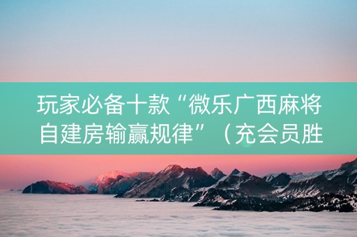 玩家必备十款“微乐广西麻将自建房输赢规律”（充会员胜率高)