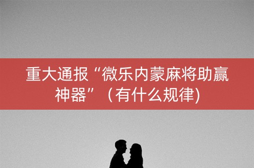 重大通报“微乐内蒙麻将助赢神器”（有什么规律)
