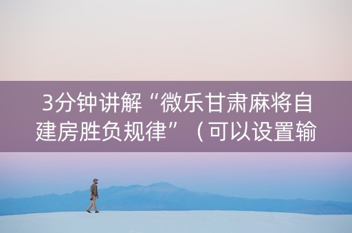 3分钟讲解“微乐甘肃麻将自建房胜负规律”（可以设置输赢吗)