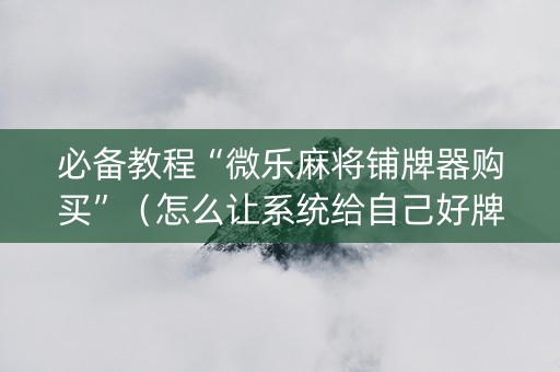 必备教程“微乐麻将铺牌器购买”（怎么让系统给自己好牌)