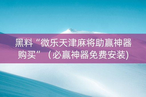 黑料“微乐天津麻将助赢神器购买”（必赢神器免费安装)