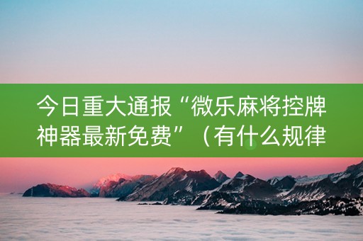 今日重大通报“微乐麻将控牌神器最新免费”（有什么规律)